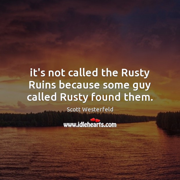 It’s not called the Rusty Ruins because some guy called Rusty found them. Scott Westerfeld Picture Quote