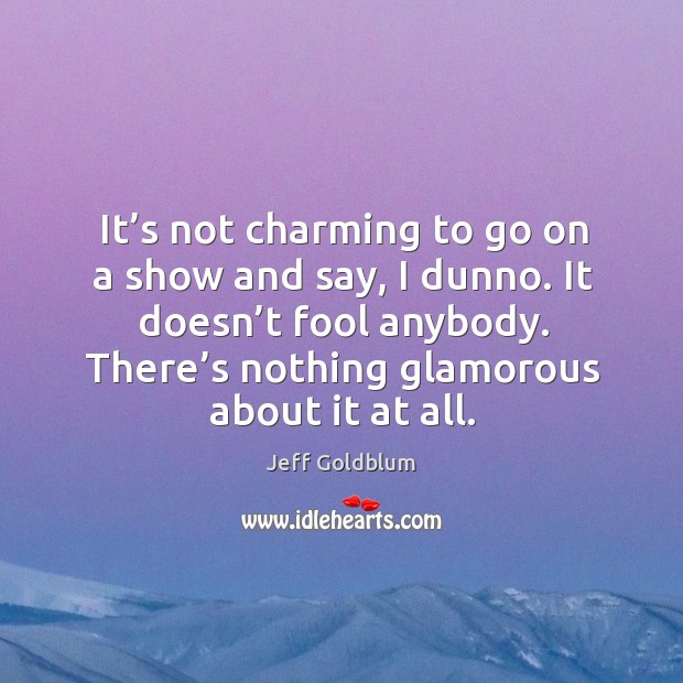 It’s not charming to go on a show and say, I dunno. It doesn’t fool anybody. Jeff Goldblum Picture Quote