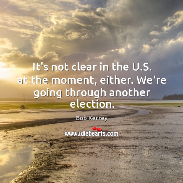It’s not clear in the U.S. at the moment, either. We’re going through another election. Bob Kerrey Picture Quote
