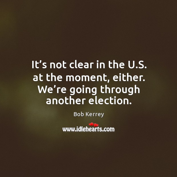It’s not clear in the u.s. At the moment, either. We’re going through another election. Bob Kerrey Picture Quote