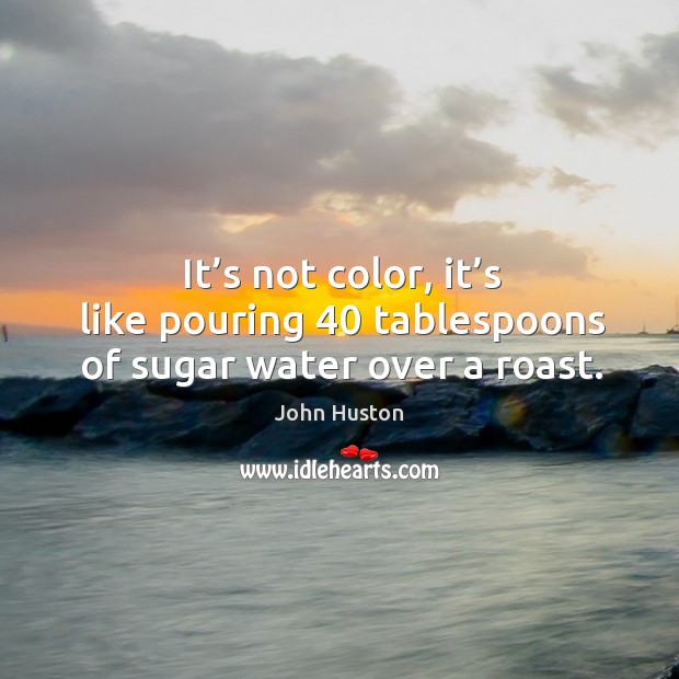 It’s not color, it’s like pouring 40 tablespoons of sugar water over a roast. John Huston Picture Quote