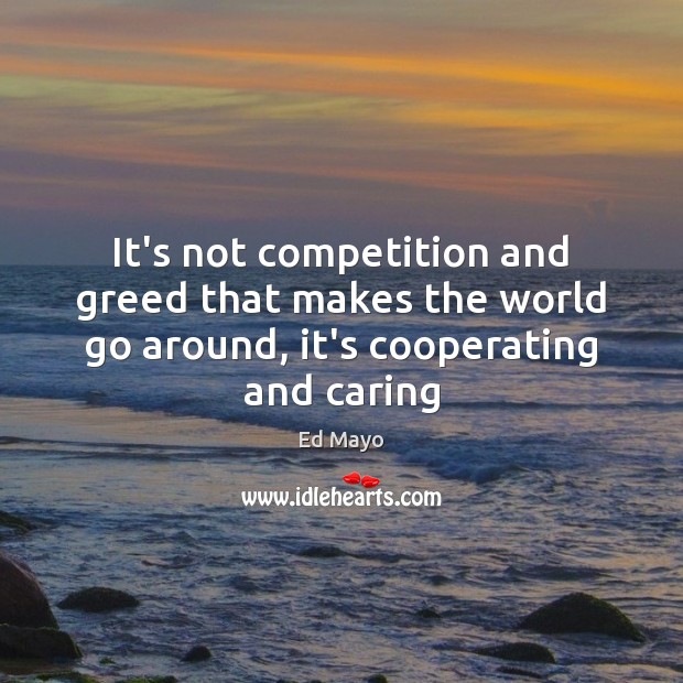 It’s not competition and greed that makes the world go around, it’s cooperating and caring Care Quotes Image