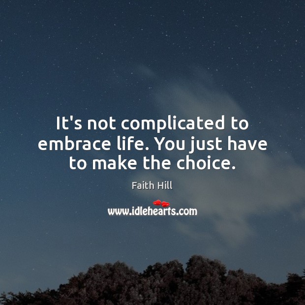 It’s not complicated to embrace life. You just have to make the choice. Faith Hill Picture Quote