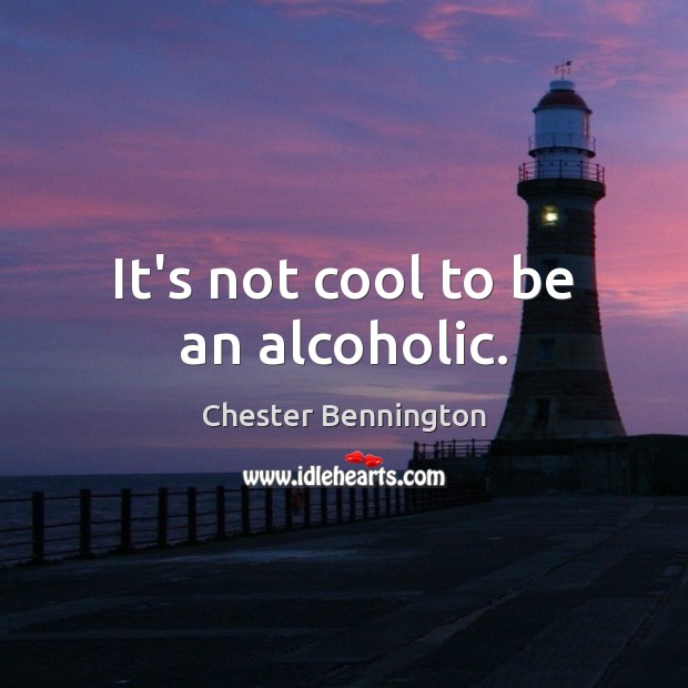 It’s not cool to be an alcoholic. Chester Bennington Picture Quote