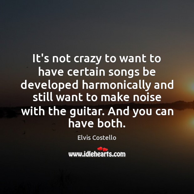 It’s not crazy to want to have certain songs be developed harmonically Elvis Costello Picture Quote