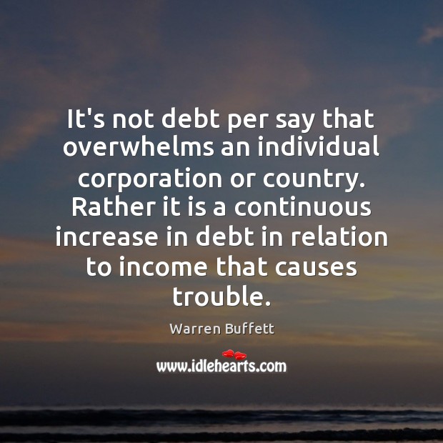 It’s not debt per say that overwhelms an individual corporation or country. Warren Buffett Picture Quote