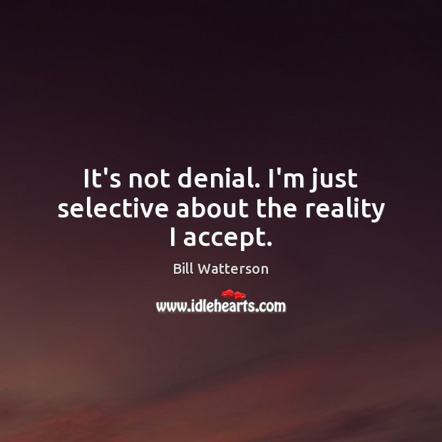 It’s not denial. I’m just selective about the reality I accept. 