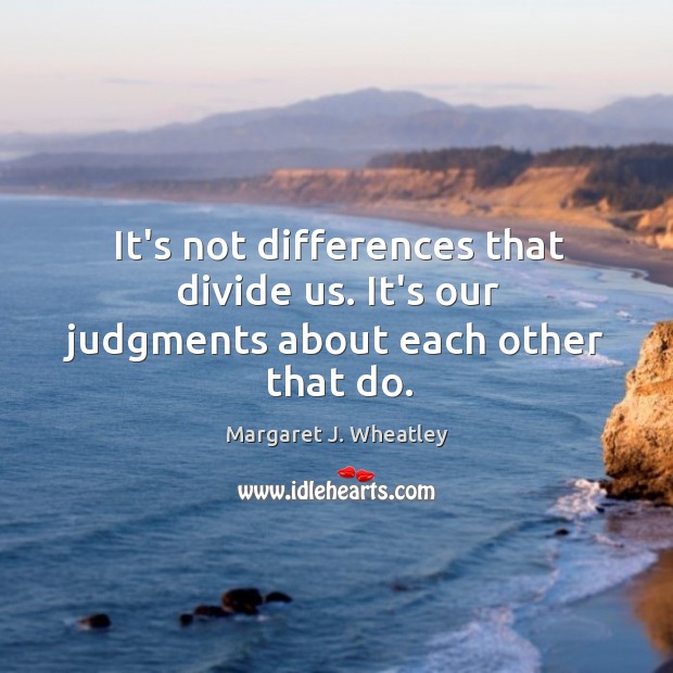 It’s not differences that divide us. It’s our judgments about each other that do. Margaret J. Wheatley Picture Quote
