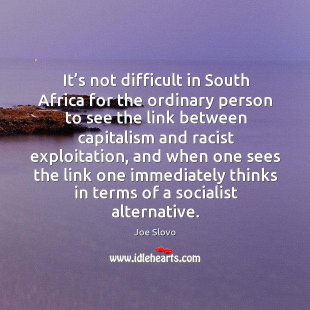 It’s not difficult in south africa for the ordinary person to see the link between capitalism Joe Slovo Picture Quote