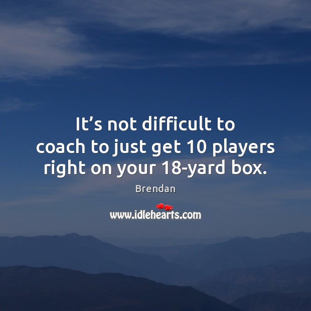 It’s not difficult to coach to just get 10 players right on your 18-yard box. Brendan Picture Quote
