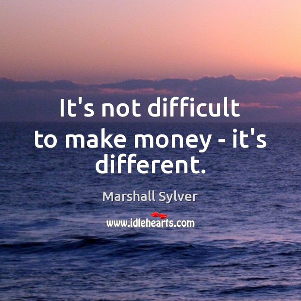 It’s not difficult to make money – it’s different. Marshall Sylver Picture Quote