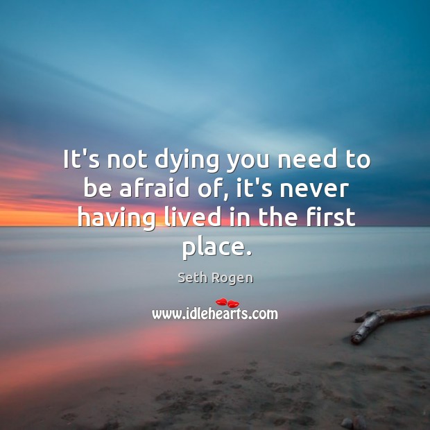 It’s not dying you need to be afraid of, it’s never having lived in the first place. Seth Rogen Picture Quote