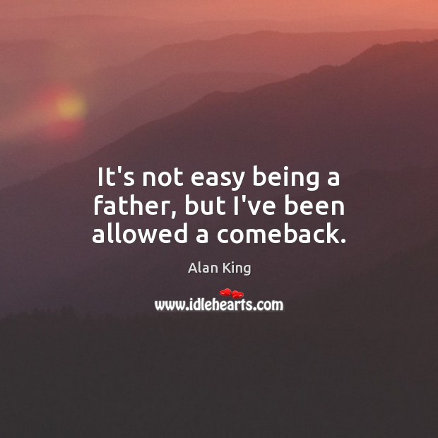 It’s not easy being a father, but I’ve been allowed a comeback. Alan King Picture Quote