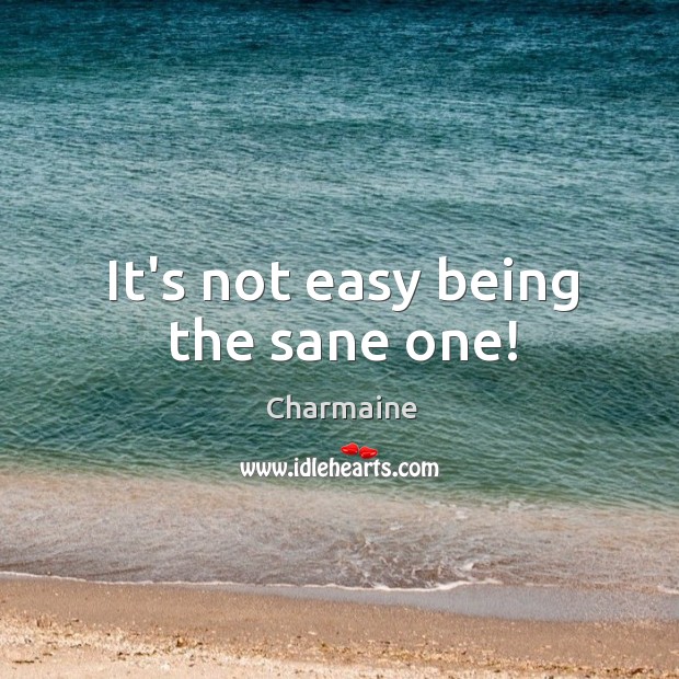 It’s not easy being the sane one! Charmaine Picture Quote