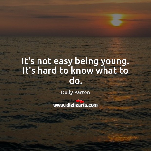 It’s not easy being young. It’s hard to know what to do. Dolly Parton Picture Quote