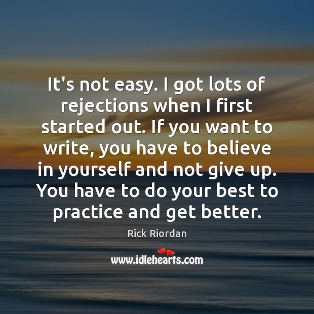 It’s not easy. I got lots of rejections when I first started Image
