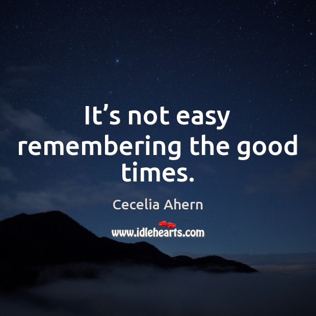 It’s not easy remembering the good times. Cecelia Ahern Picture Quote