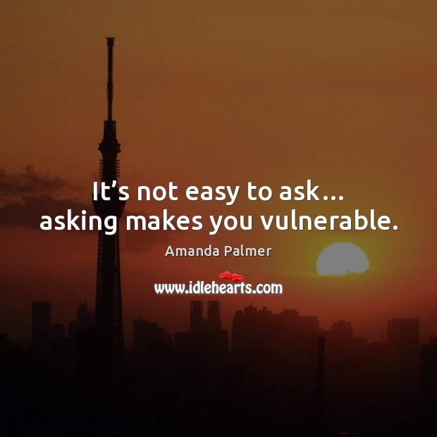 It’s not easy to ask… asking makes you vulnerable. Amanda Palmer Picture Quote