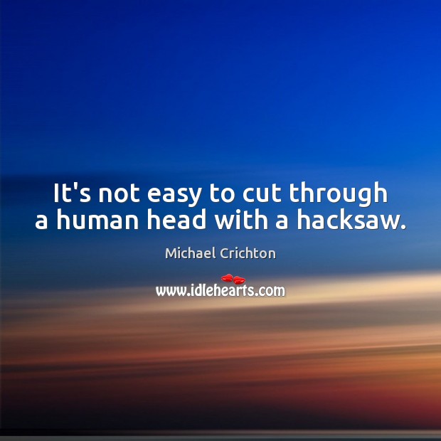 It’s not easy to cut through a human head with a hacksaw. Michael Crichton Picture Quote