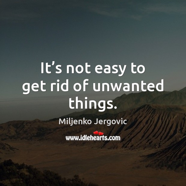 It’s not easy to get rid of unwanted things. Miljenko Jergovic Picture Quote