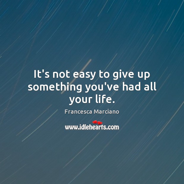 It’s not easy to give up something you’ve had all your life. Francesca Marciano Picture Quote