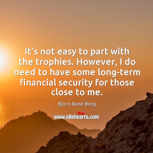 It’s not easy to part with the trophies. However, I do need to have some long-term financial security for those close to me. Bjorn Rune Borg Picture Quote