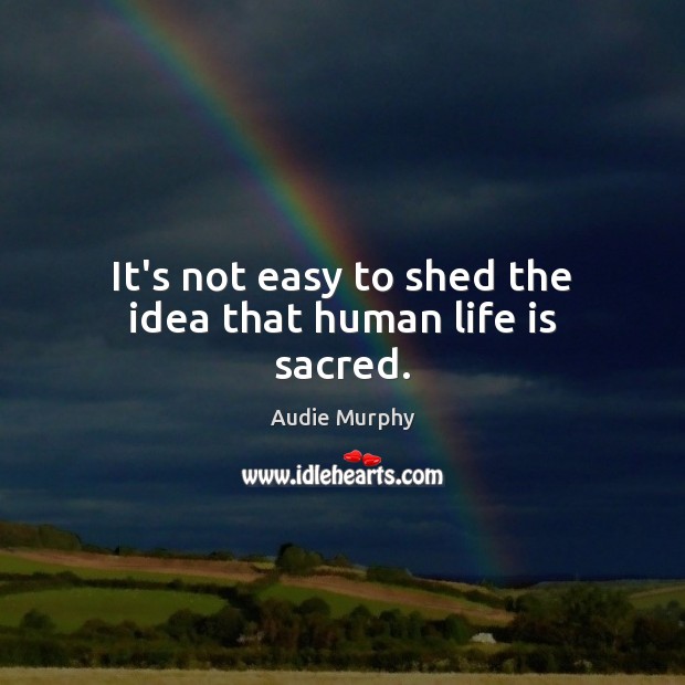 It’s not easy to shed the idea that human life is sacred. Audie Murphy Picture Quote