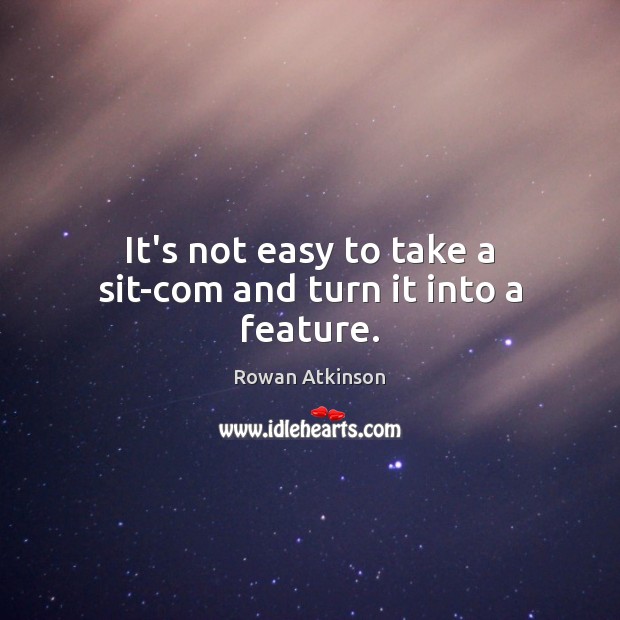 It’s not easy to take a sit-com and turn it into a feature. Rowan Atkinson Picture Quote