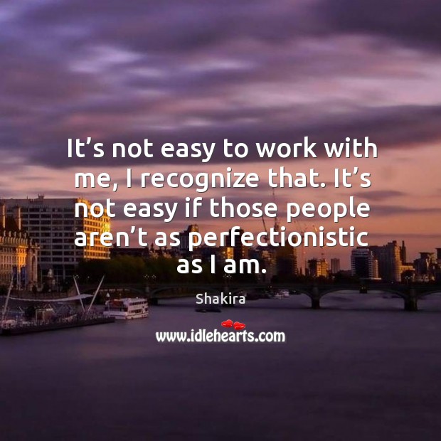 It’s not easy to work with me, I recognize that. It’s not easy if those people aren’t as perfectionistic as I am. Shakira Picture Quote