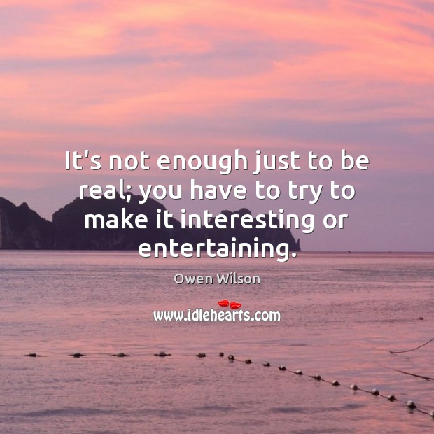 It’s not enough just to be real; you have to try to make it interesting or entertaining. Owen Wilson Picture Quote