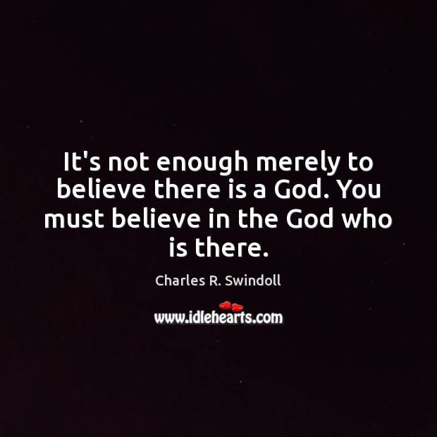 It’s not enough merely to believe there is a God. You must Charles R. Swindoll Picture Quote