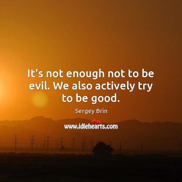 It’s not enough not to be evil. We also actively try to be good. Sergey Brin Picture Quote
