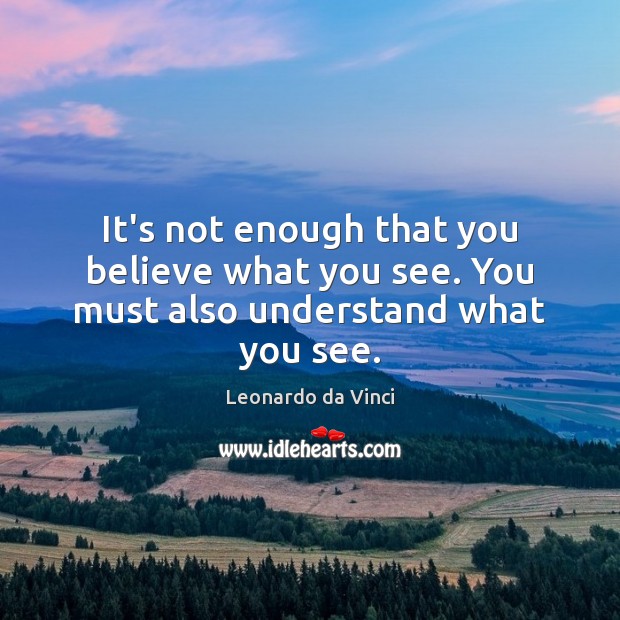 It’s not enough that you believe what you see. You must also understand what you see. Leonardo da Vinci Picture Quote