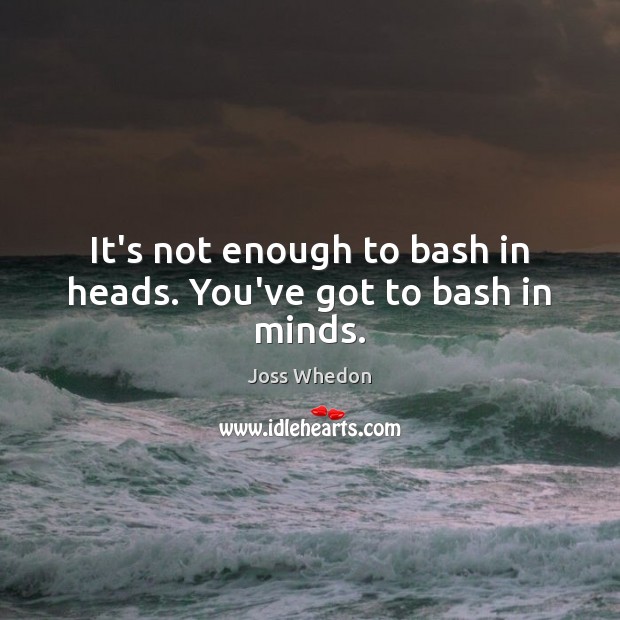 It’s not enough to bash in heads. You’ve got to bash in minds. Joss Whedon Picture Quote