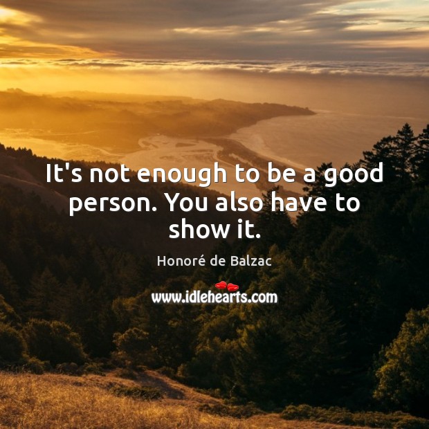 It’s not enough to be a good person. You also have to show it. Honoré de Balzac Picture Quote