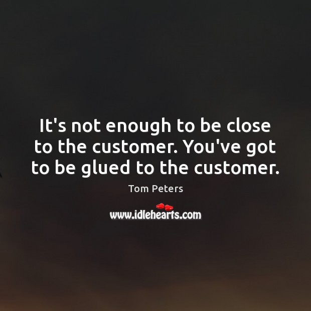 It’s not enough to be close to the customer. You’ve got to be glued to the customer. Tom Peters Picture Quote