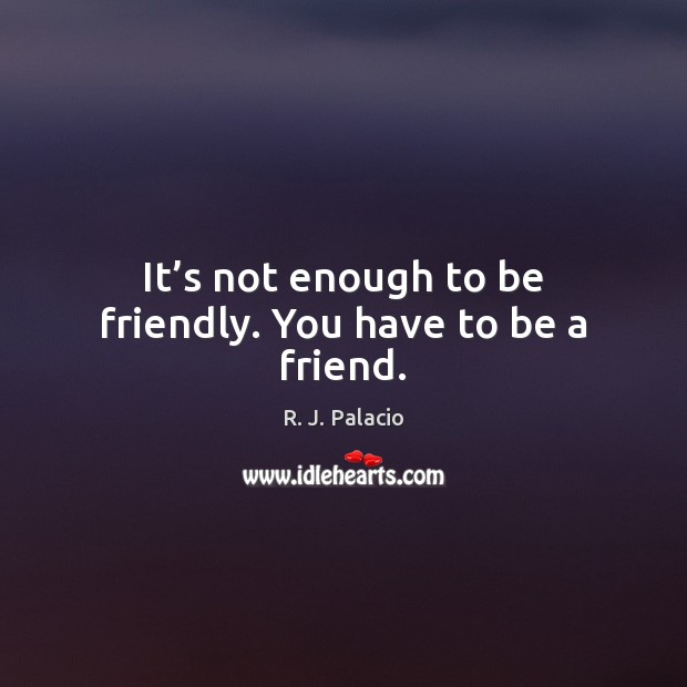 It’s not enough to be friendly. You have to be a friend. R. J. Palacio Picture Quote