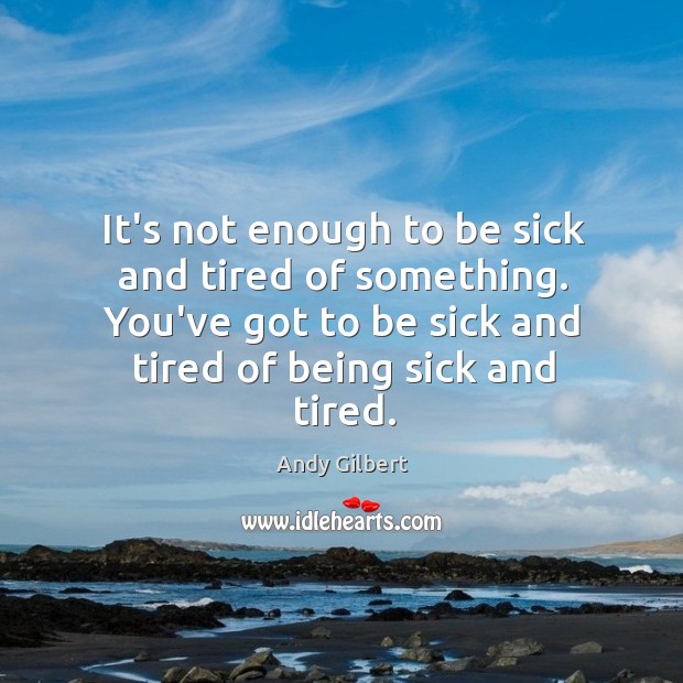 It’s not enough to be sick and tired of something. You’ve got Andy Gilbert Picture Quote