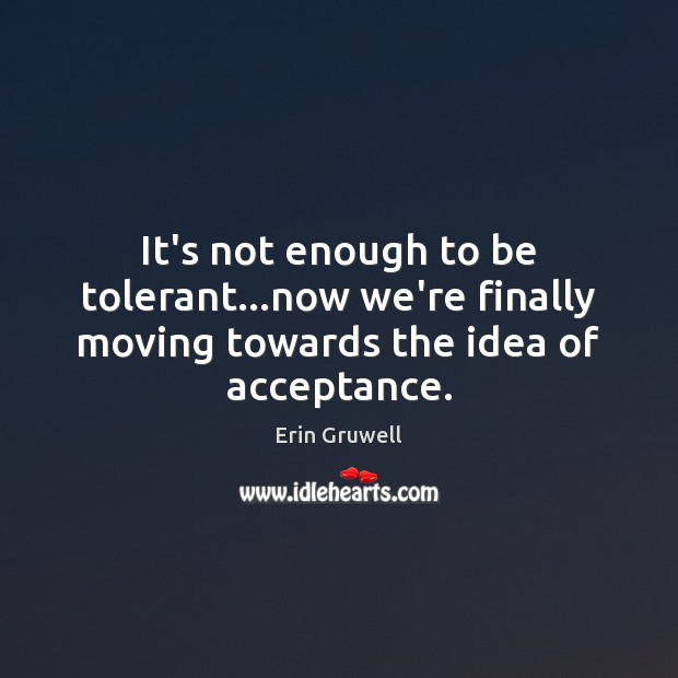 It’s not enough to be tolerant…now we’re finally moving towards the idea of acceptance. Image