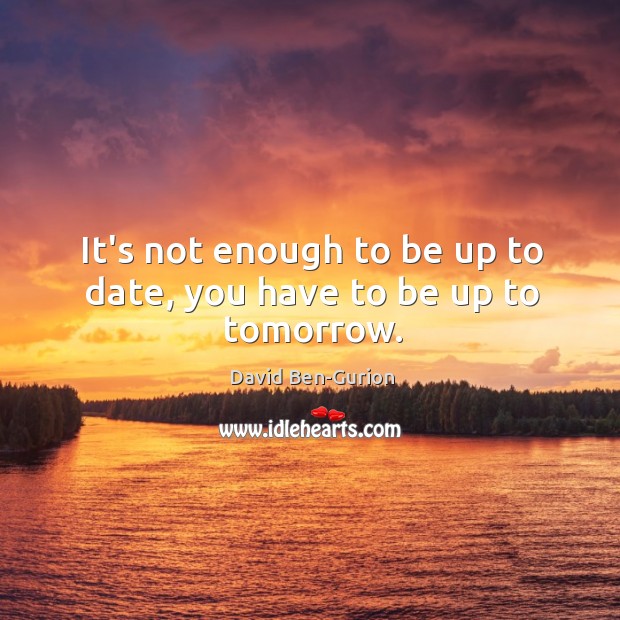 It’s not enough to be up to date, you have to be up to tomorrow. David Ben-Gurion Picture Quote
