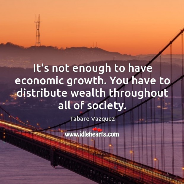 It’s not enough to have economic growth. You have to distribute wealth Tabare Vazquez Picture Quote
