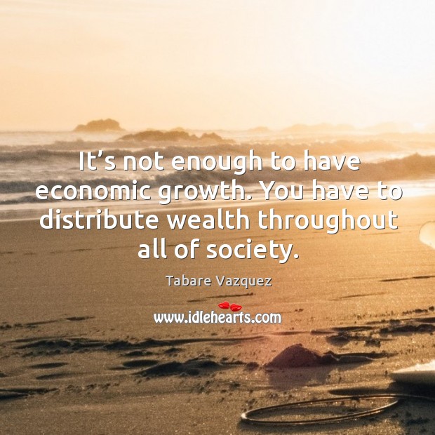 It’s not enough to have economic growth. You have to distribute wealth throughout all of society. Image