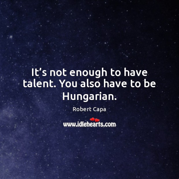 It’s not enough to have talent. You also have to be Hungarian. Robert Capa Picture Quote
