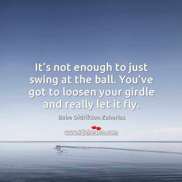It’s not enough to just swing at the ball. You’ve got to loosen your girdle and really let it fly. Babe Didrikson Zaharias Picture Quote