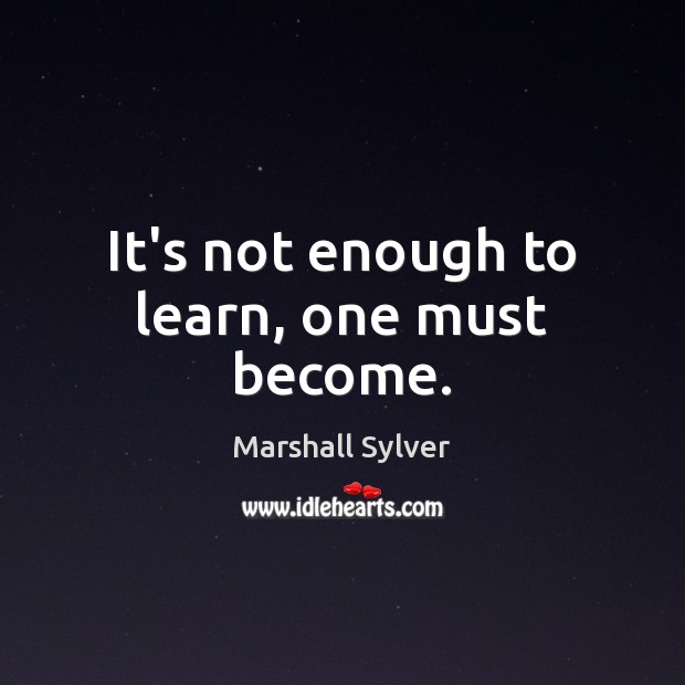 It’s not enough to learn, one must become. Marshall Sylver Picture Quote
