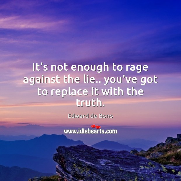 It’s not enough to rage against the lie.. you’ve got to replace it with the truth. Edward de Bono Picture Quote