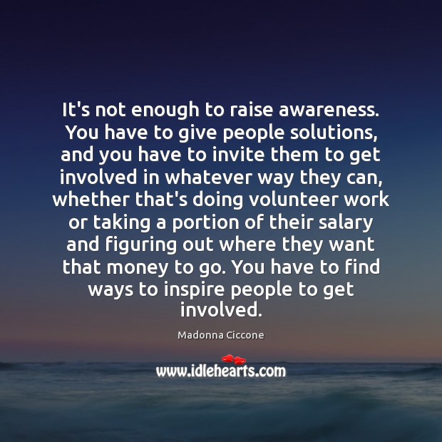 It’s not enough to raise awareness. You have to give people solutions, Madonna Ciccone Picture Quote