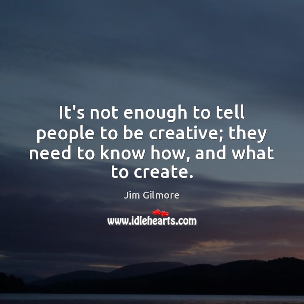It’s not enough to tell people to be creative; they need to know how, and what to create. Jim Gilmore Picture Quote