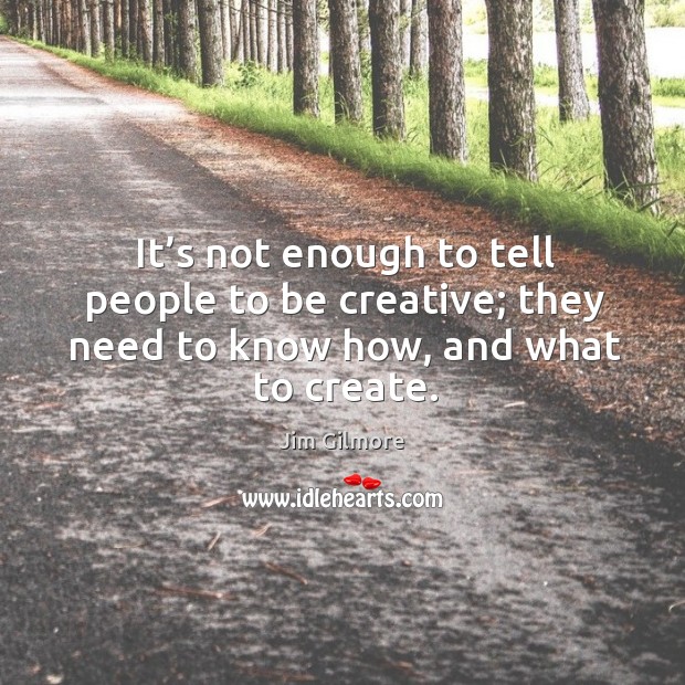 It’s not enough to tell people to be creative; they need to know how, and what to create. Jim Gilmore Picture Quote