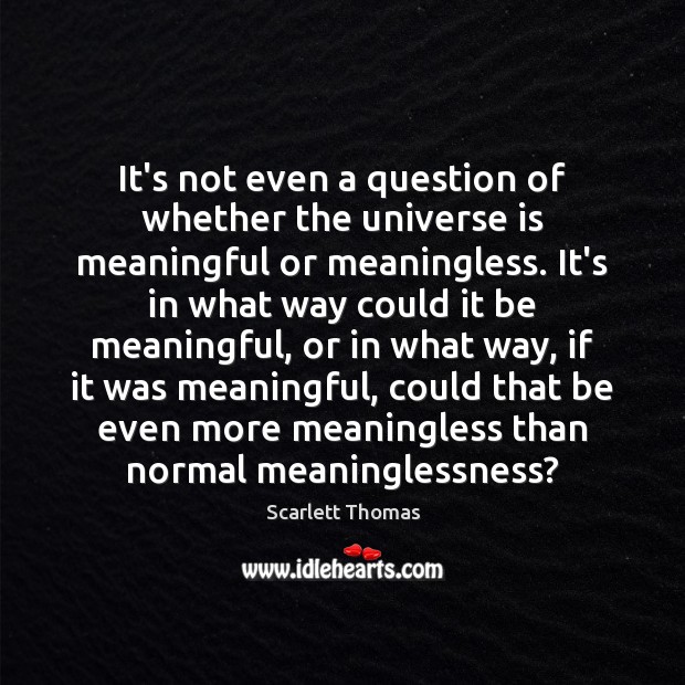 It’s not even a question of whether the universe is meaningful or 